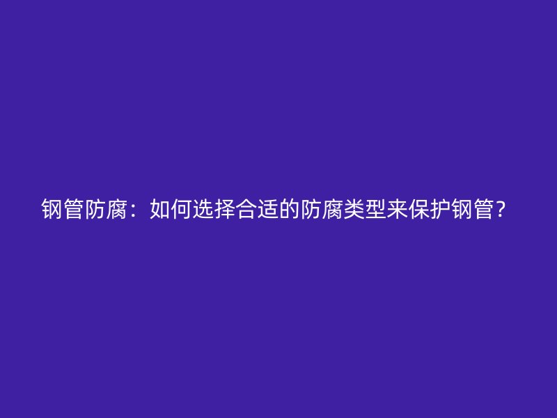 鋼管防腐：如何選擇合適的防腐類型來保護(hù)鋼管？