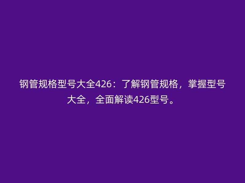 鋼管規(guī)格型號(hào)大全426：了解鋼管規(guī)格，掌握型號(hào)大全，全面解讀426型號(hào)。