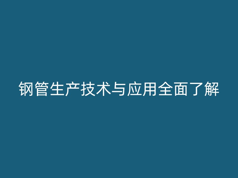 鋼管生產(chǎn)技術與應用全面了解