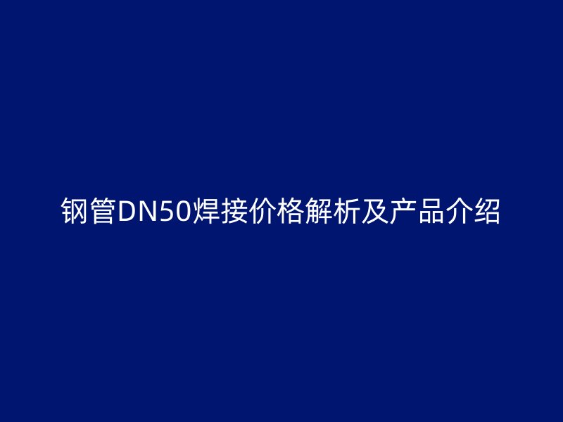 鋼管DN50焊接價(jià)格解析及產(chǎn)品介紹