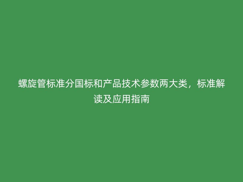 螺旋管標(biāo)準(zhǔn)分國標(biāo)和產(chǎn)品技術(shù)參數(shù)兩大類，標(biāo)準(zhǔn)解讀及應(yīng)用指南