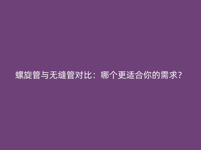 螺旋管與無縫管對比：哪個更適合你的需求？