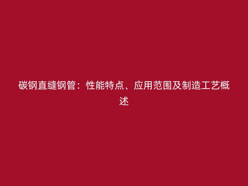 碳鋼直縫鋼管：性能特點(diǎn)、應(yīng)用范圍及制造工藝概述