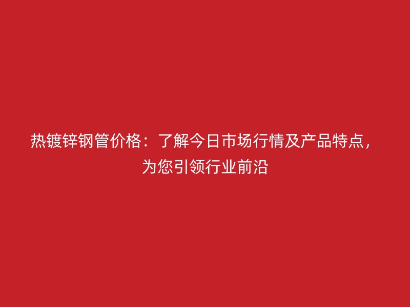 熱鍍鋅鋼管價格：了解今日市場行情及產品特點，為您引領行業(yè)前沿