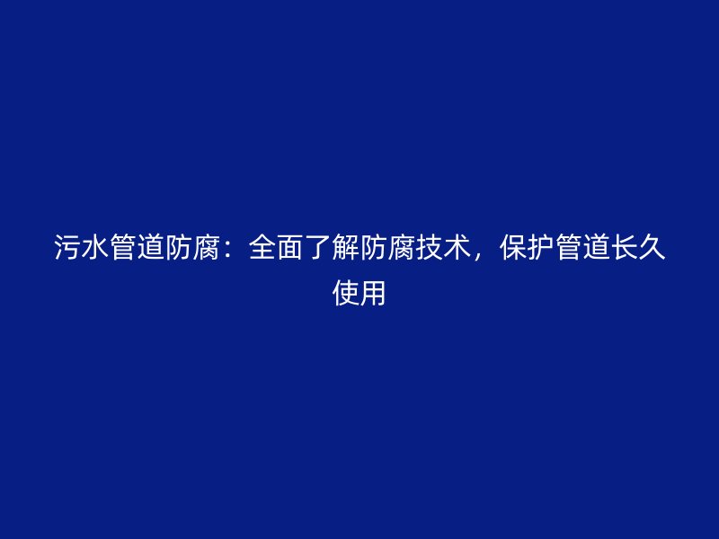 污水管道防腐：全面了解防腐技術(shù)，保護(hù)管道長久使用