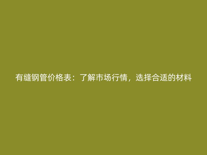有縫鋼管價(jià)格表：了解市場(chǎng)行情，選擇合適的材料