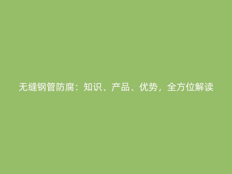 無(wú)縫鋼管防腐：知識(shí)、產(chǎn)品、優(yōu)勢(shì)，全方位解讀