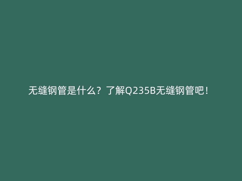 無縫鋼管是什么？了解Q235B無縫鋼管吧！