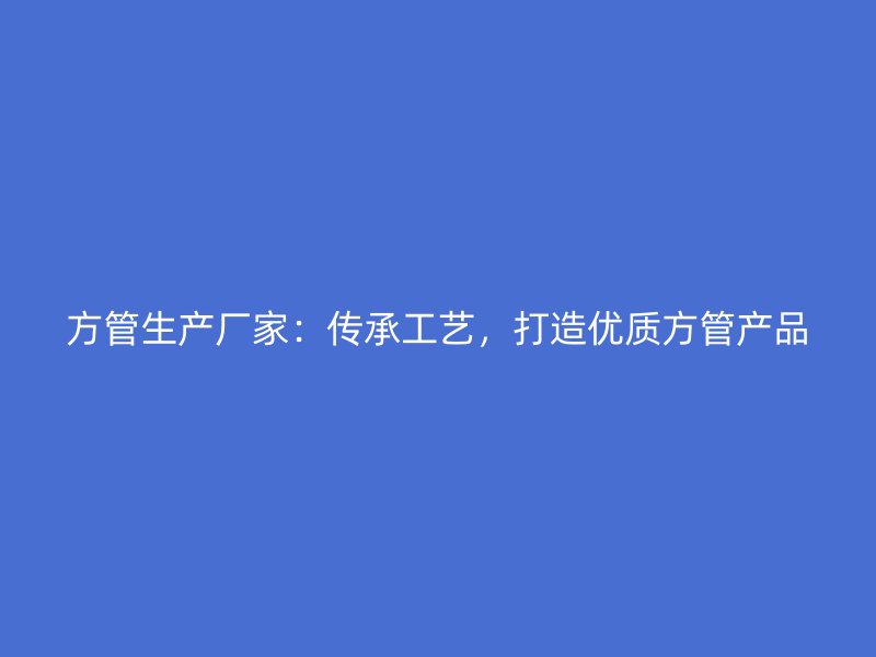 方管生產(chǎn)廠家：傳承工藝，打造優(yōu)質(zhì)方管產(chǎn)品