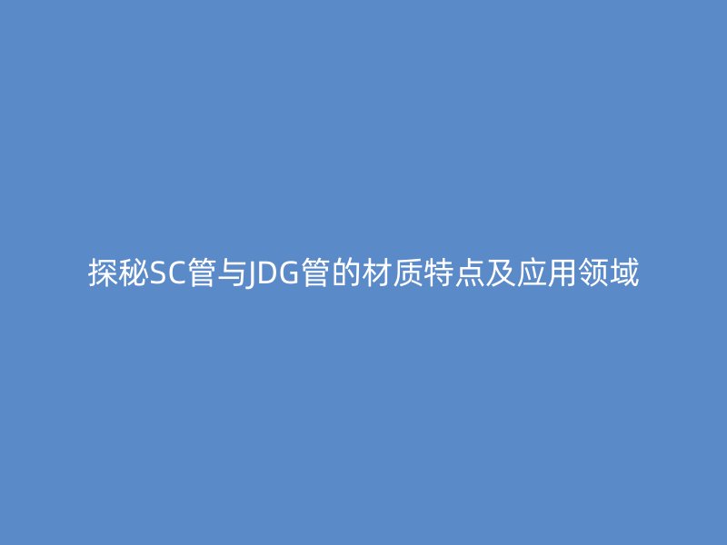 探秘SC管與JDG管的材質(zhì)特點及應用領(lǐng)域