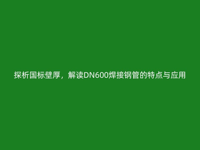 探析國標壁厚，解讀DN600焊接鋼管的特點與應用
