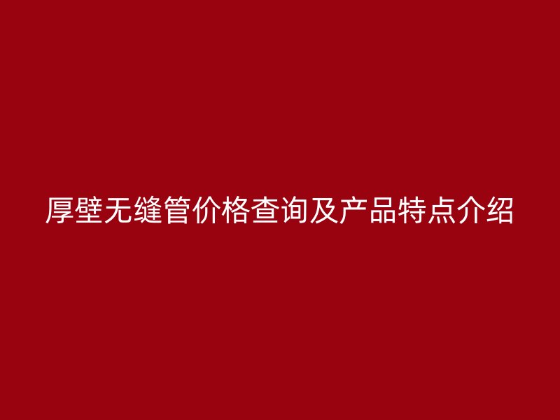厚壁無(wú)縫管價(jià)格查詢(xún)及產(chǎn)品特點(diǎn)介紹