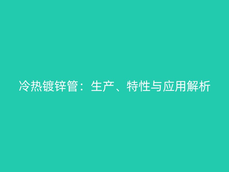 冷熱鍍鋅管：生產(chǎn)、特性與應(yīng)用解析