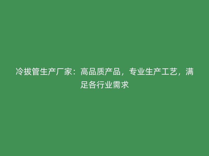 冷拔管生產(chǎn)廠家：高品質(zhì)產(chǎn)品，專業(yè)生產(chǎn)工藝，滿足各行業(yè)需求