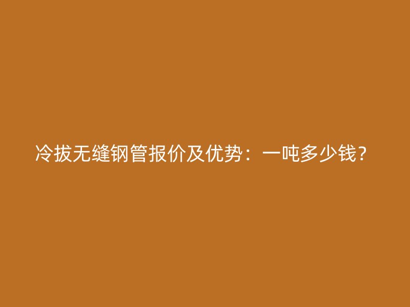 冷拔無(wú)縫鋼管報(bào)價(jià)及優(yōu)勢(shì)：一噸多少錢？