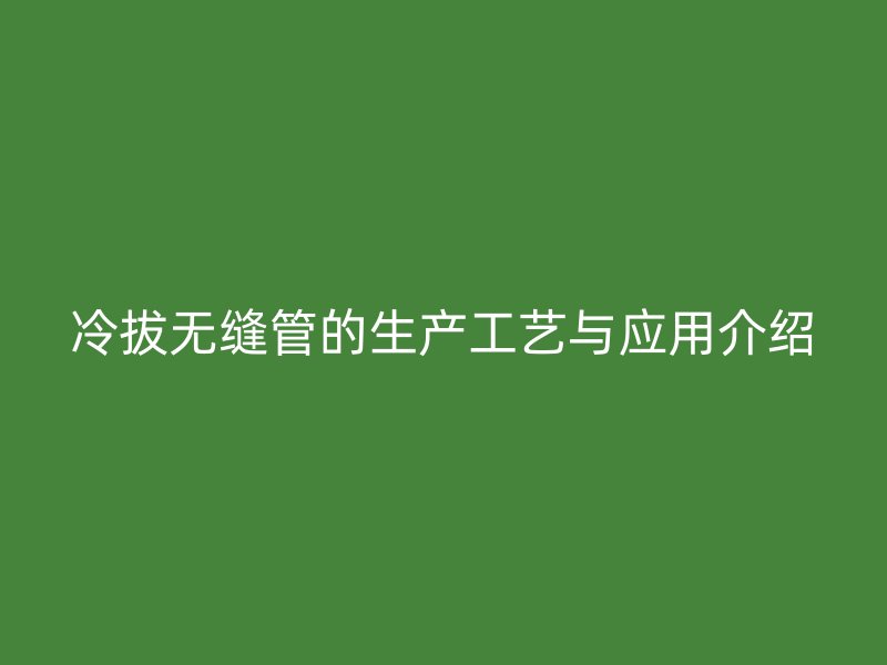 冷拔無(wú)縫管的生產(chǎn)工藝與應(yīng)用介紹