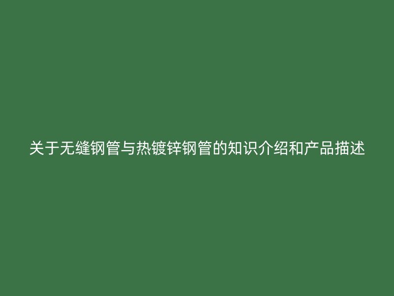 關(guān)于無縫鋼管與熱鍍鋅鋼管的知識介紹和產(chǎn)品描述