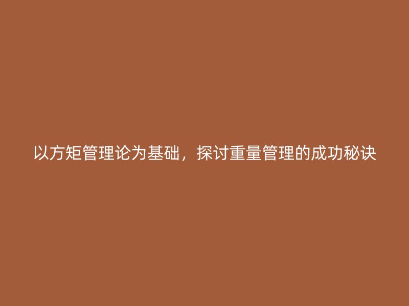 以方矩管理論為基礎(chǔ)，探討重量管理的成功秘訣