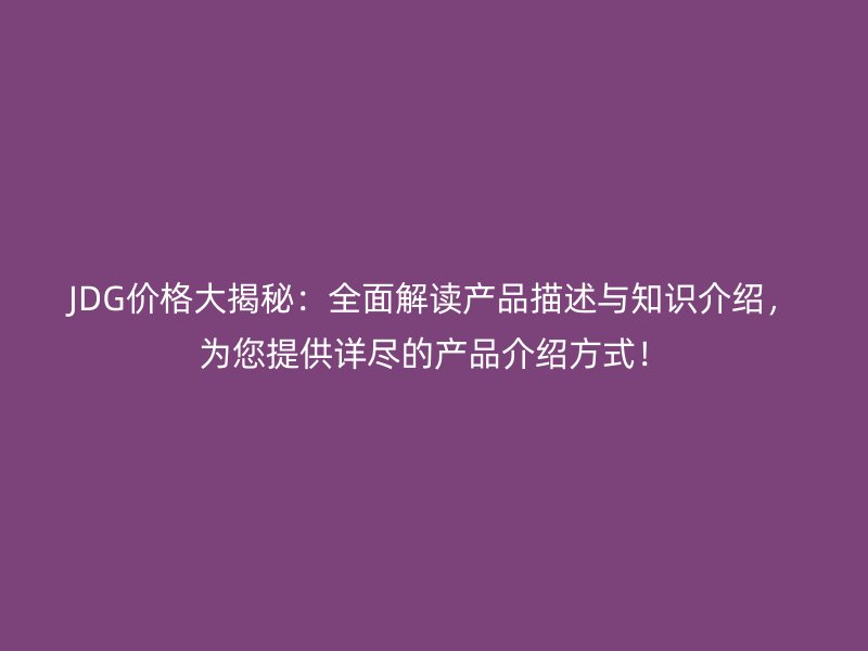 JDG價(jià)格大揭秘：全面解讀產(chǎn)品描述與知識(shí)介紹，為您提供詳盡的產(chǎn)品介紹方式！