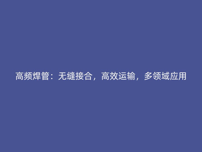 高頻焊管：無縫接合，高效運輸，多領域應用