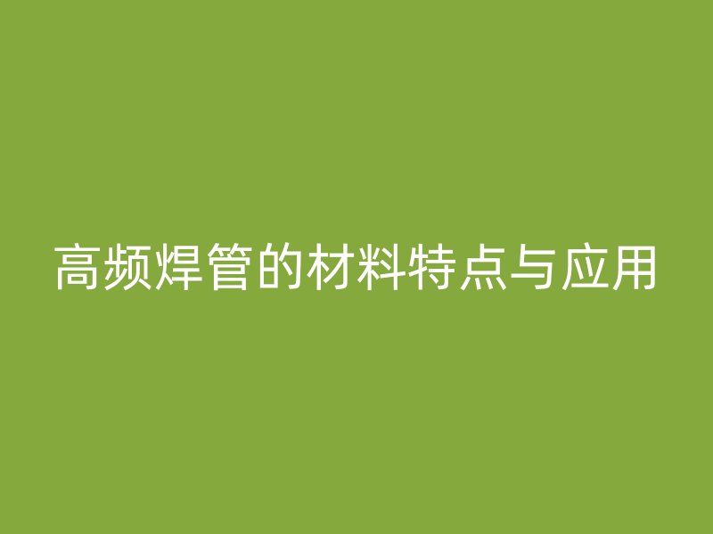 高頻焊管的材料特點與應(yīng)用