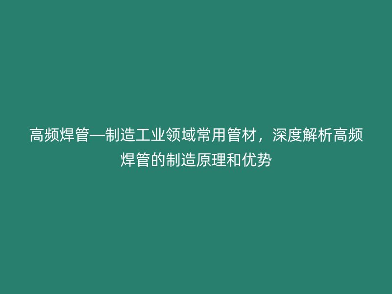 高頻焊管—制造工業(yè)領(lǐng)域常用管材，深度解析高頻焊管的制造原理和優(yōu)勢