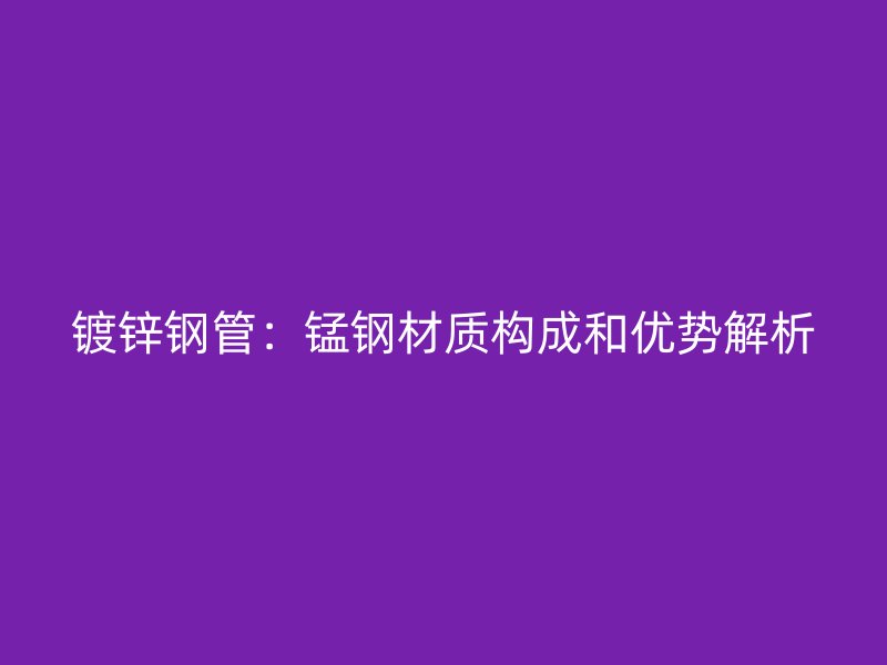 鍍鋅鋼管：錳鋼材質(zhì)構(gòu)成和優(yōu)勢解析