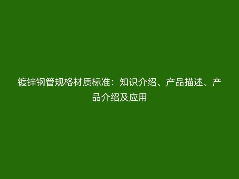 鍍鋅鋼管規(guī)格材質標準：知識介紹、產(chǎn)品描述、產(chǎn)品介紹及應用