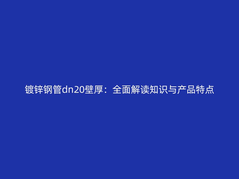 鍍鋅鋼管dn20壁厚：全面解讀知識(shí)與產(chǎn)品特點(diǎn)