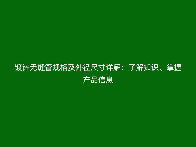 鍍鋅無縫管規(guī)格及外徑尺寸詳解：了解知識、掌握產(chǎn)品信息