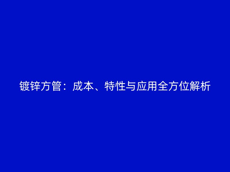鍍鋅方管：成本、特性與應(yīng)用全方位解析