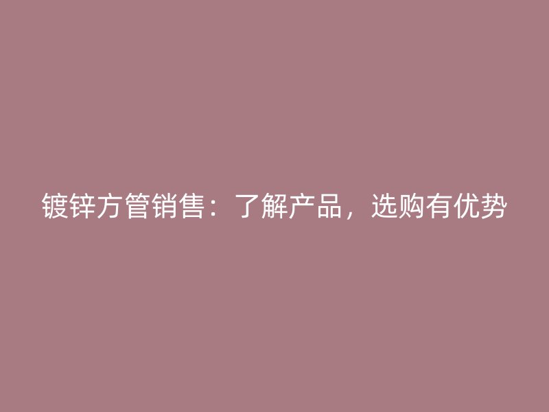 鍍鋅方管銷售：了解產(chǎn)品，選購有優(yōu)勢
