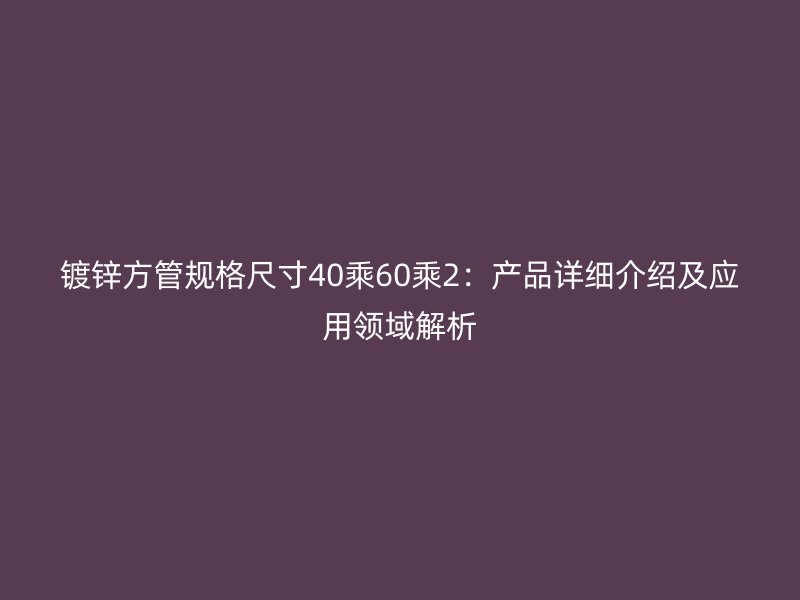 鍍鋅方管規(guī)格尺寸40乘60乘2：產品詳細介紹及應用領域解析
