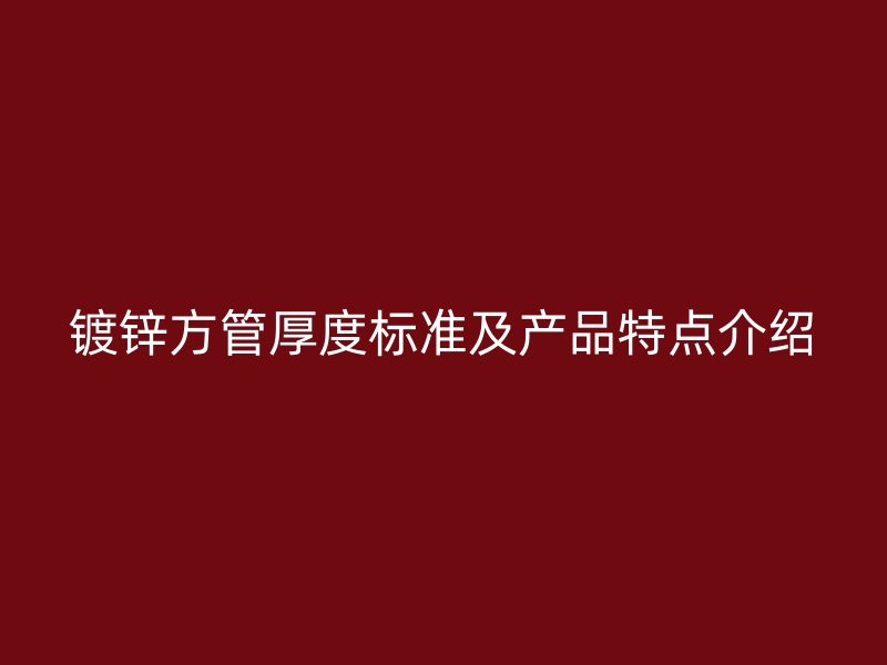 鍍鋅方管厚度標(biāo)準(zhǔn)及產(chǎn)品特點介紹