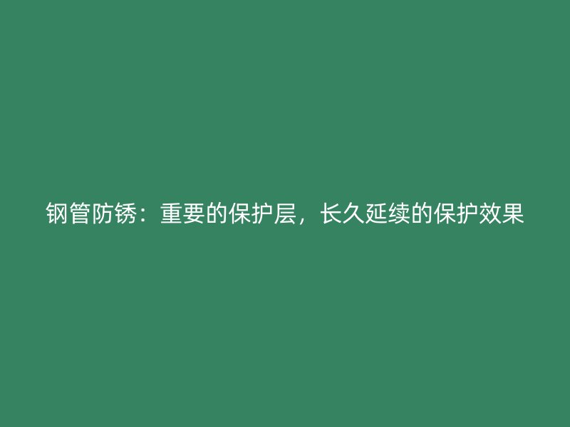 鋼管防銹：重要的保護(hù)層，長(zhǎng)久延續(xù)的保護(hù)效果