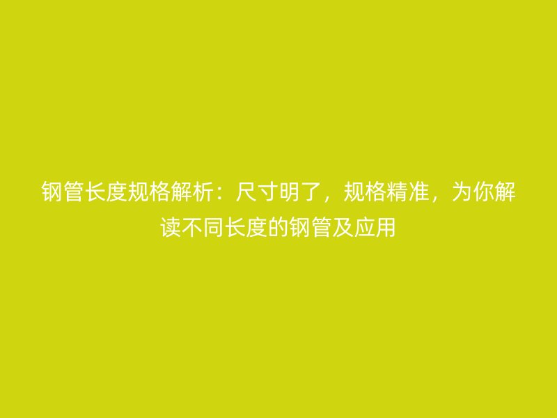 鋼管長(zhǎng)度規(guī)格解析：尺寸明了，規(guī)格精準(zhǔn)，為你解讀不同長(zhǎng)度的鋼管及應(yīng)用