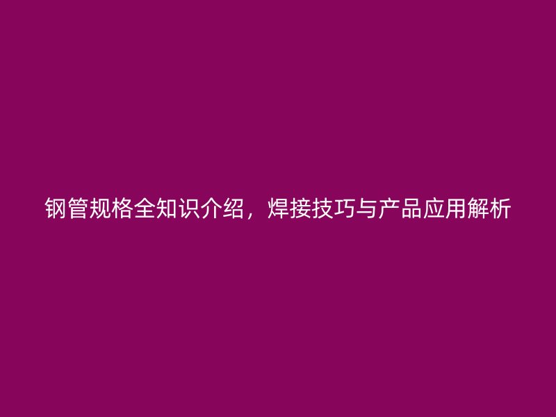 鋼管規(guī)格全知識介紹，焊接技巧與產(chǎn)品應(yīng)用解析