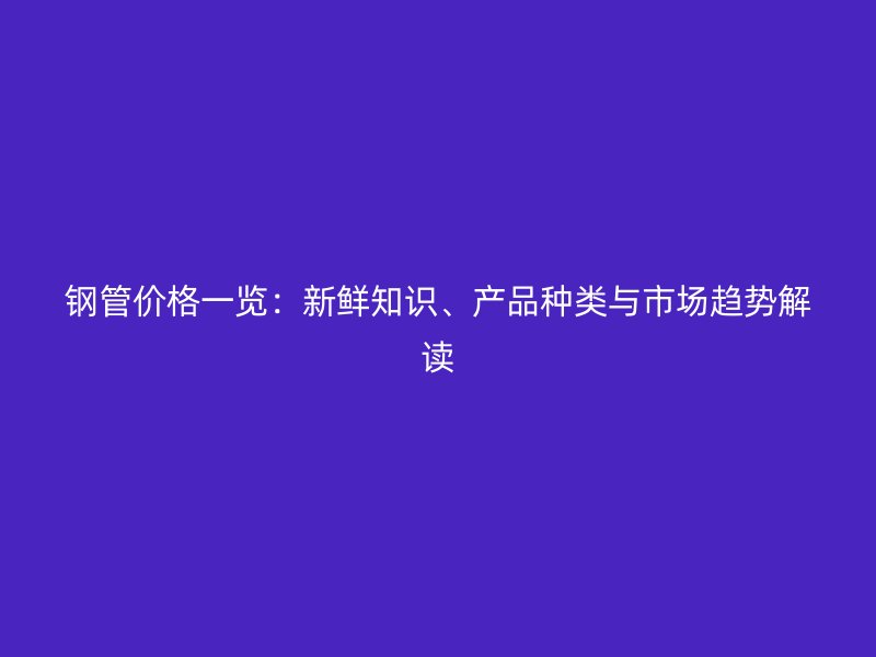 鋼管價(jià)格一覽：新鮮知識(shí)、產(chǎn)品種類與市場(chǎng)趨勢(shì)解讀