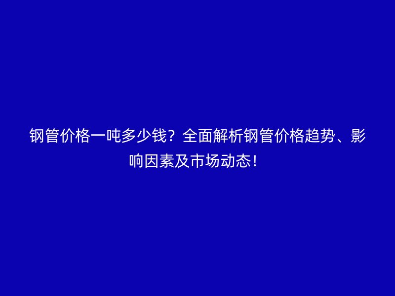 鋼管價(jià)格一噸多少錢(qián)？全面解析鋼管價(jià)格趨勢(shì)、影響因素及市場(chǎng)動(dòng)態(tài)！