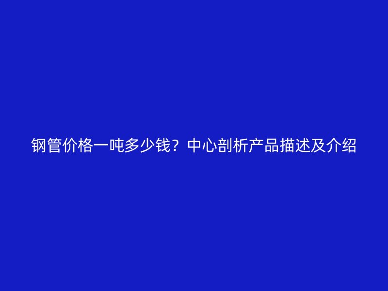 鋼管價格一噸多少錢？中心剖析產(chǎn)品描述及介紹