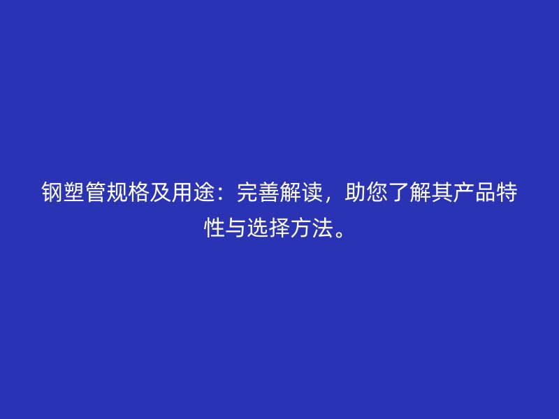 鋼塑管規(guī)格及用途：完善解讀，助您了解其產(chǎn)品特性與選擇方法。