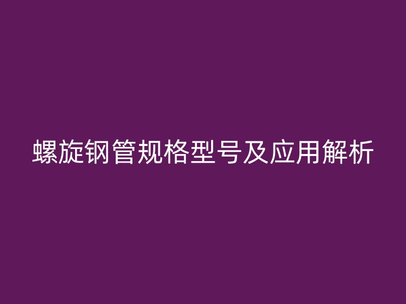 螺旋鋼管規(guī)格型號(hào)及應(yīng)用解析