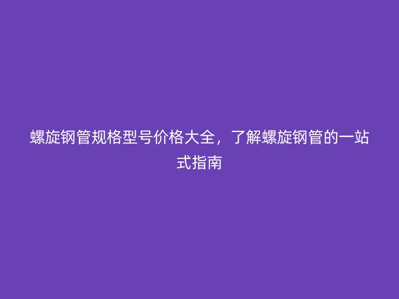 螺旋鋼管規(guī)格型號價格大全，了解螺旋鋼管的一站式指南