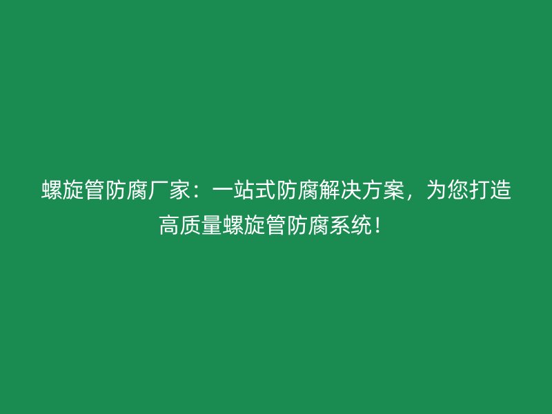 螺旋管防腐廠家：一站式防腐解決方案，為您打造高質(zhì)量螺旋管防腐系統(tǒng)！