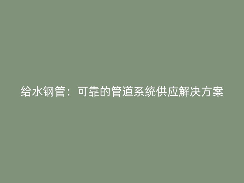 給水鋼管：可靠的管道系統(tǒng)供應解決方案