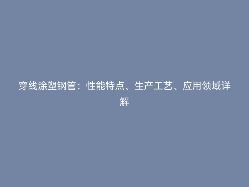 穿線涂塑鋼管：性能特點(diǎn)、生產(chǎn)工藝、應(yīng)用領(lǐng)域詳解