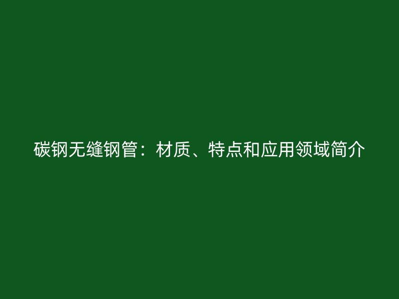 碳鋼無縫鋼管：材質(zhì)、特點(diǎn)和應(yīng)用領(lǐng)域簡(jiǎn)介