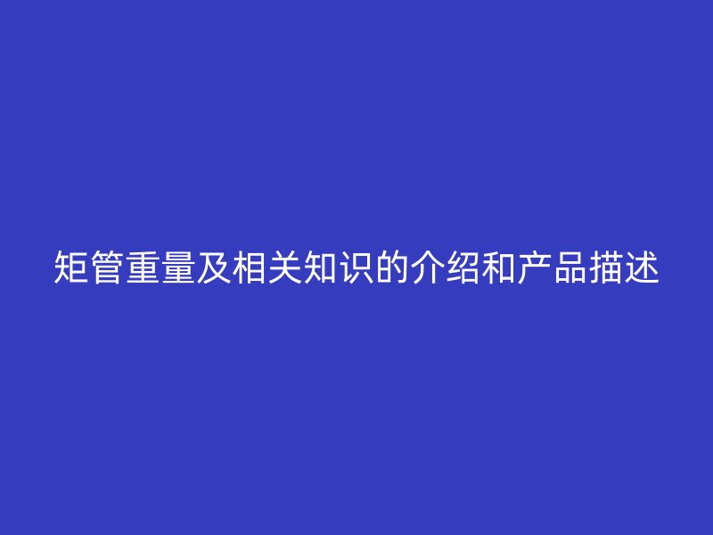 矩管重量及相關(guān)知識(shí)的介紹和產(chǎn)品描述