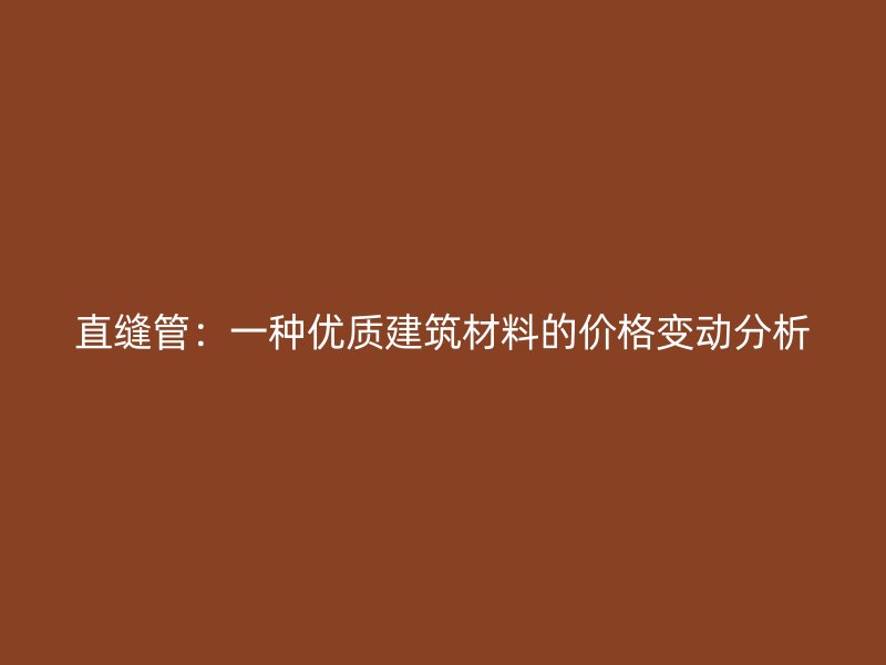 直縫管：一種優(yōu)質(zhì)建筑材料的價(jià)格變動(dòng)分析