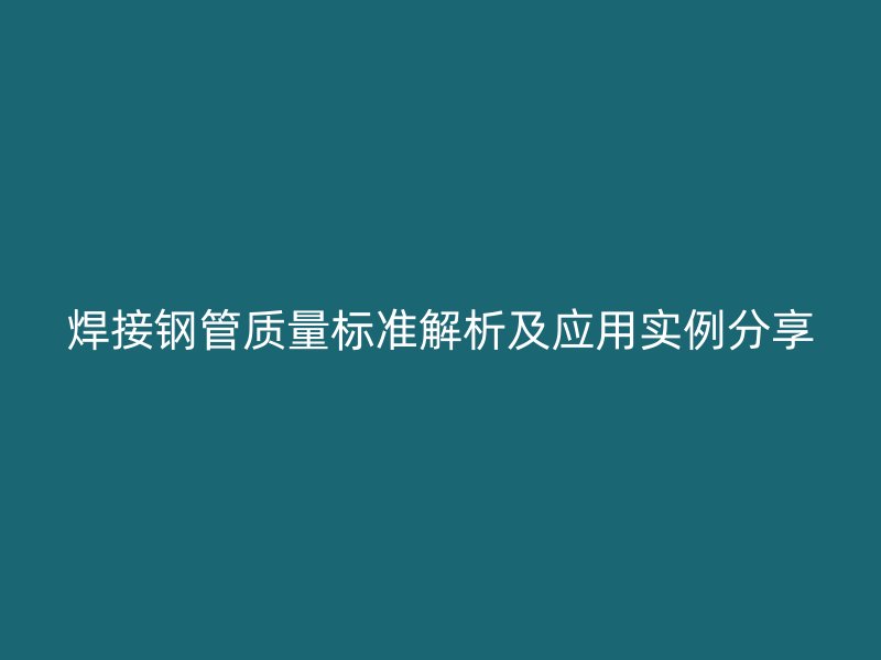 焊接鋼管質(zhì)量標(biāo)準(zhǔn)解析及應(yīng)用實例分享